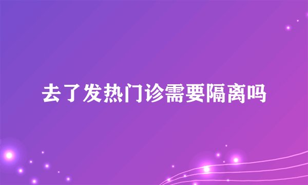 去了发热门诊需要隔离吗