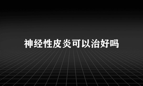 神经性皮炎可以治好吗