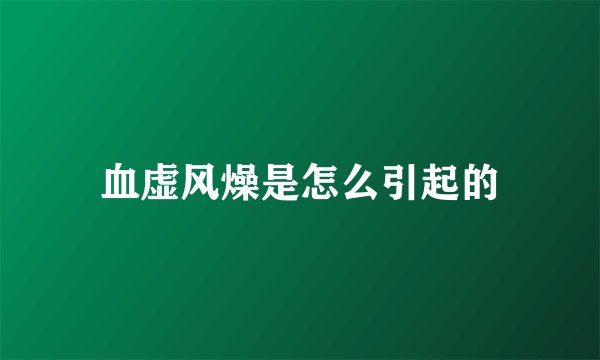 血虚风燥是怎么引起的
