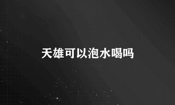 天雄可以泡水喝吗