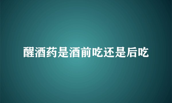 醒酒药是酒前吃还是后吃