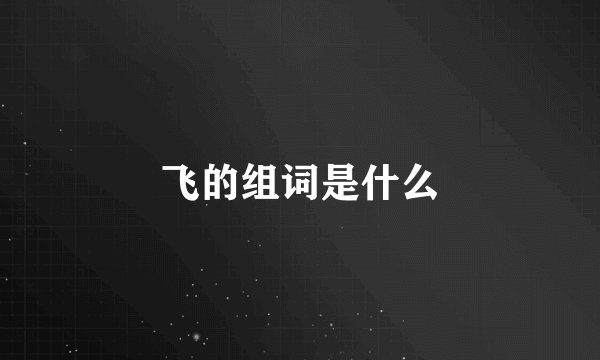 飞的组词是什么