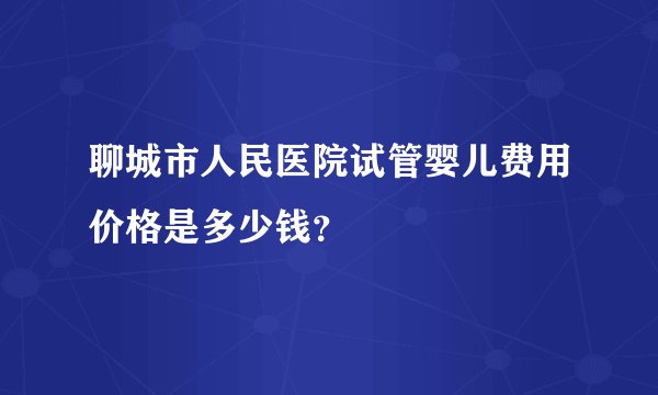 聊城市人民医院试管婴儿费用价格是多少钱？