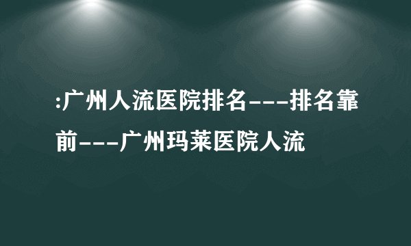 :广州人流医院排名---排名靠前---广州玛莱医院人流