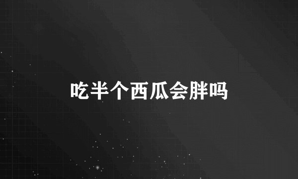 吃半个西瓜会胖吗