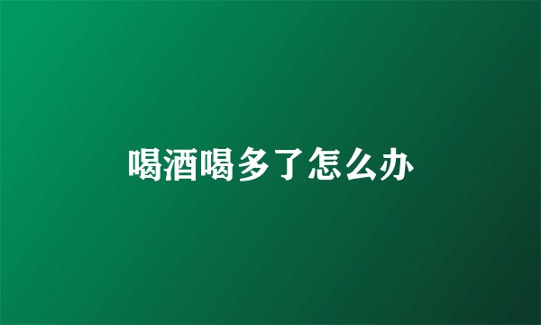喝酒喝多了怎么办