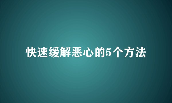 快速缓解恶心的5个方法
