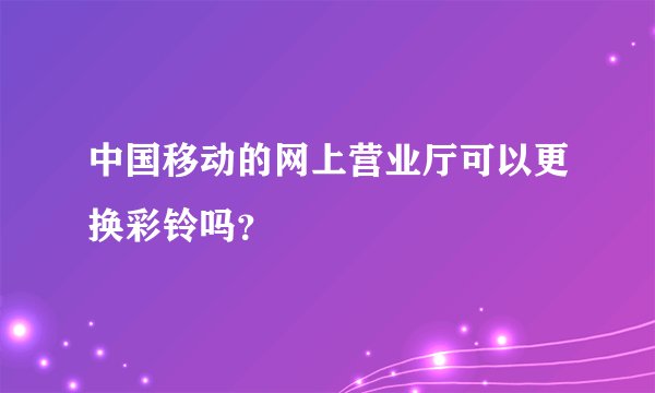 中国移动的网上营业厅可以更换彩铃吗？