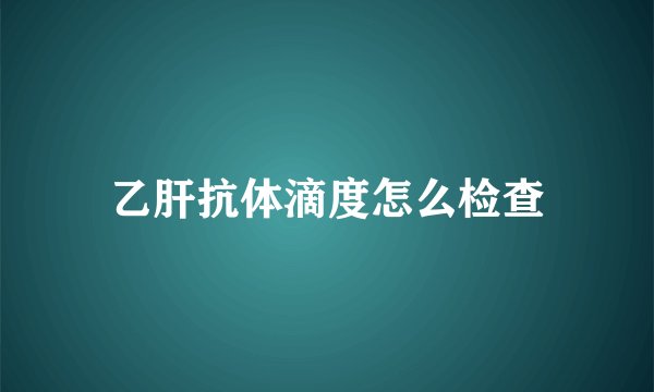 乙肝抗体滴度怎么检查