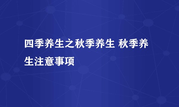四季养生之秋季养生 秋季养生注意事项