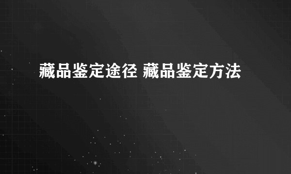藏品鉴定途径 藏品鉴定方法