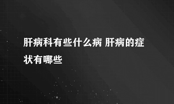 肝病科有些什么病 肝病的症状有哪些