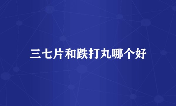 三七片和跌打丸哪个好