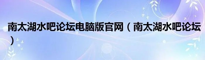 南太湖水吧论坛电脑版官网（南太湖水吧论坛）