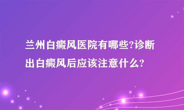 兰州白癜风医院有哪些?诊断出白癜风后应该注意什么?