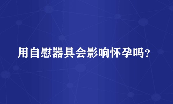 用自慰器具会影响怀孕吗？