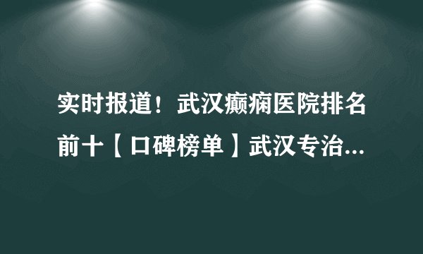 实时报道!武汉癫痫医院排名前十【口碑榜单】武汉专治儿童癫痫医院揭晓!