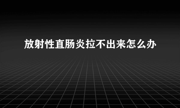 放射性直肠炎拉不出来怎么办
