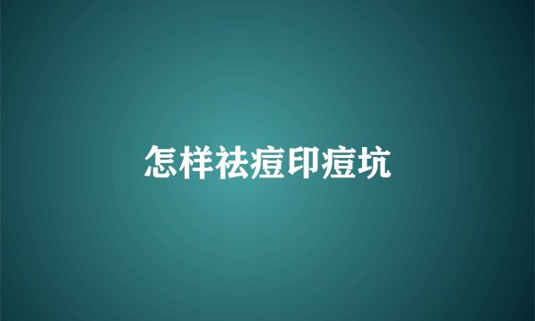 怎样祛痘印痘坑