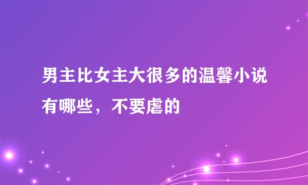 男主比女主大很多的温馨小说有哪些，不要虐的