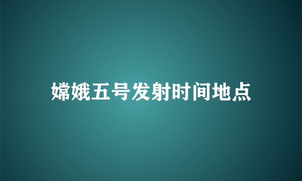 嫦娥五号发射时间地点