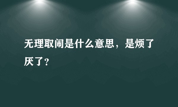 无理取闹是什么意思，是烦了厌了？