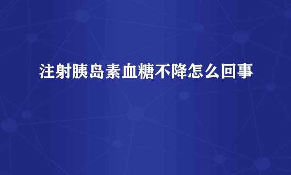 注射胰岛素血糖不降怎么回事