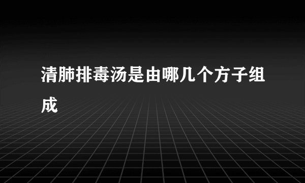 清肺排毒汤是由哪几个方子组成