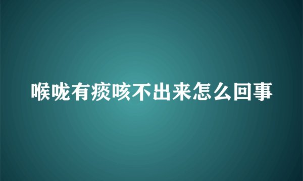 喉咙有痰咳不出来怎么回事