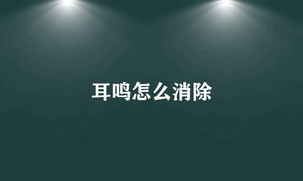 耳鸣怎么消除