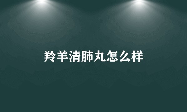 羚羊清肺丸怎么样