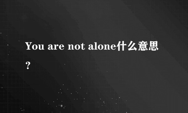 You are not alone什么意思？