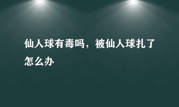 仙人球有毒吗,被仙人球扎了怎么办