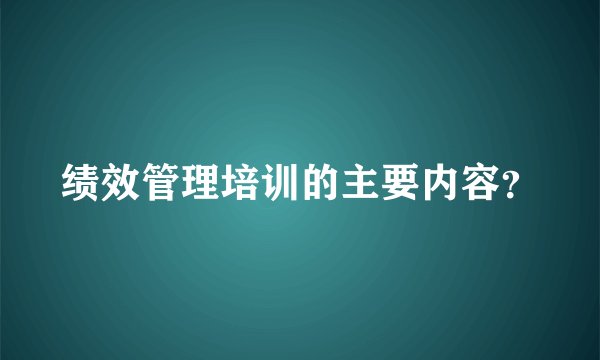 绩效管理培训的主要内容？