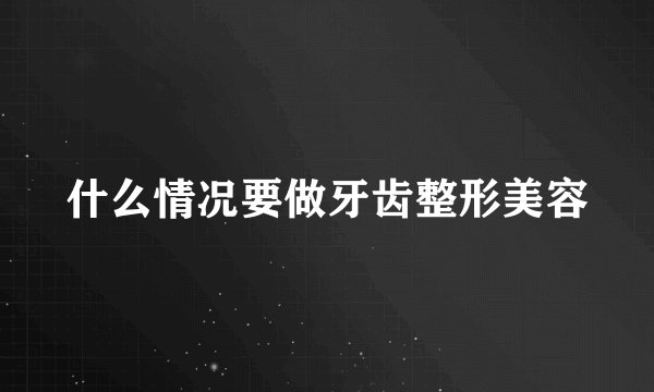 什么情况要做牙齿整形美容