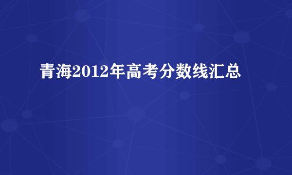 青海2012年高考分数线汇总