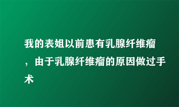 我的表姐以前患有乳腺纤维瘤，由于乳腺纤维瘤的原因做过手术