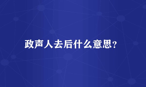 政声人去后什么意思？