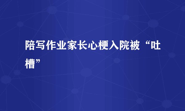 陪写作业家长心梗入院被“吐槽”