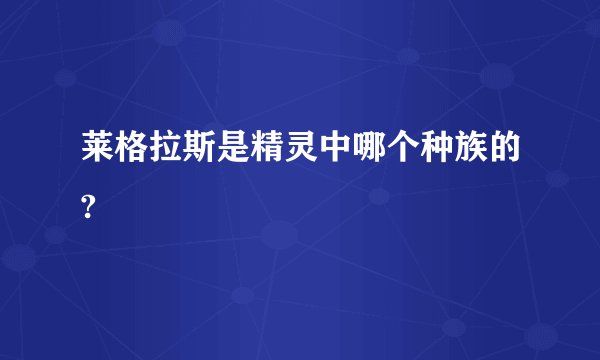 莱格拉斯是精灵中哪个种族的?