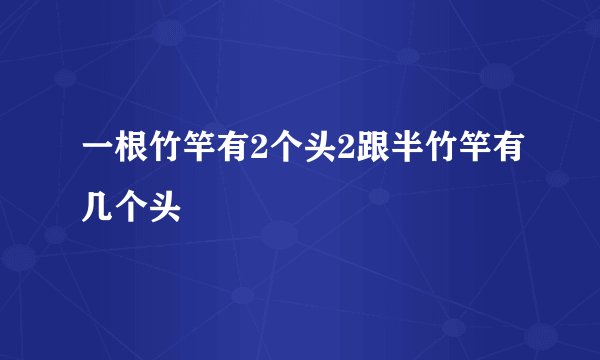 一根竹竿有2个头2跟半竹竿有几个头