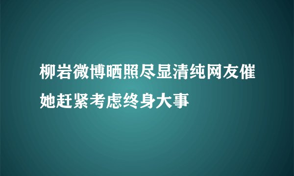 柳岩微博晒照尽显清纯网友催她赶紧考虑终身大事