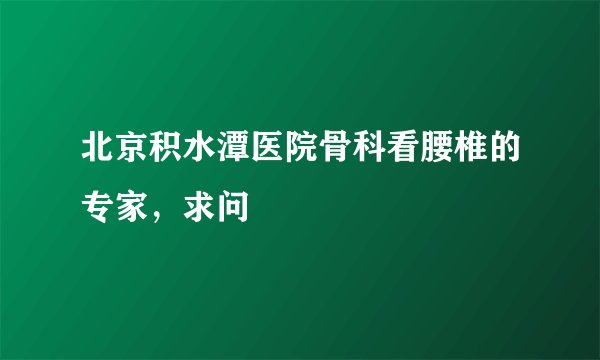 北京积水潭医院骨科看腰椎的专家,求问
