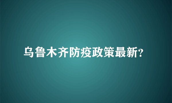 乌鲁木齐防疫政策最新？