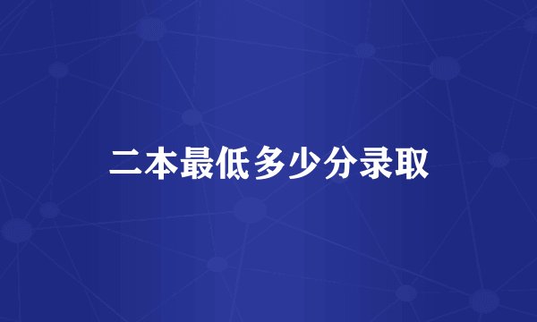 二本最低多少分录取