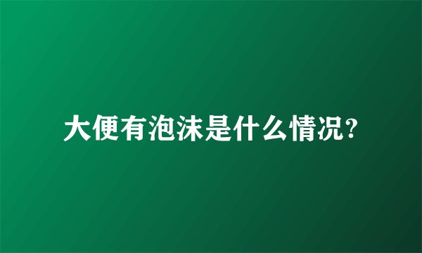 大便有泡沫是什么情况?