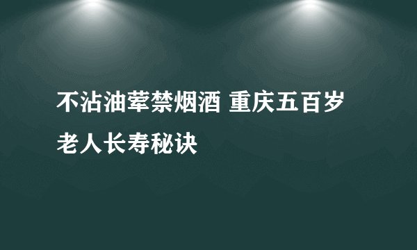 不沾油荤禁烟酒 重庆五百岁老人长寿秘诀