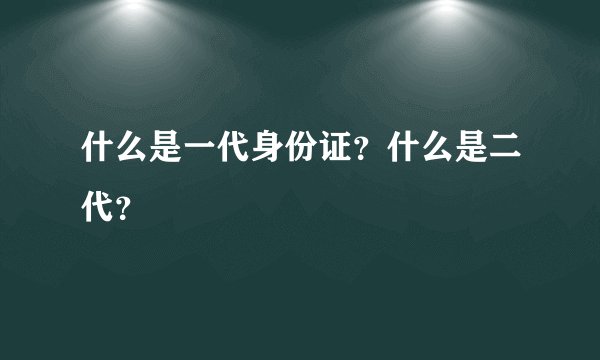 什么是一代身份证？什么是二代？