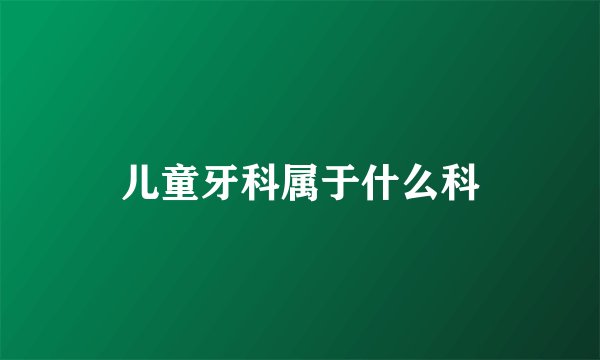 儿童牙科属于什么科