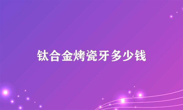 钛合金烤瓷牙多少钱